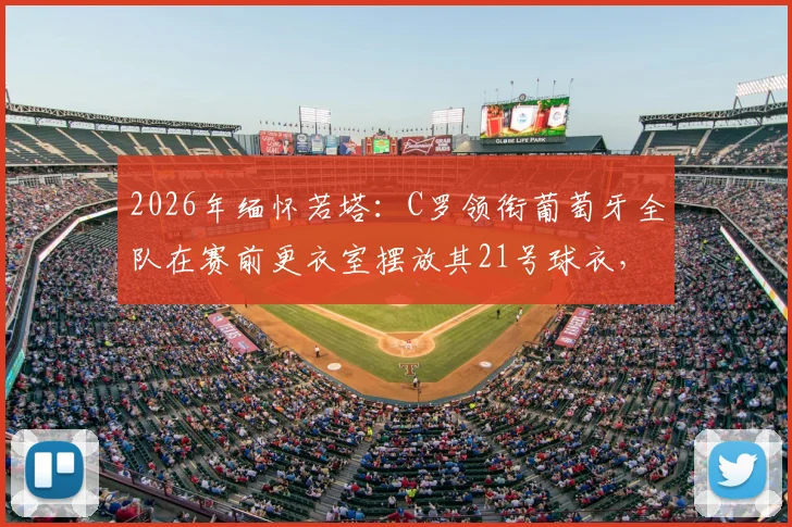 2026年缅怀若塔：C罗领衔葡萄牙全队在赛前更衣室摆放其21号球衣，全场球迷泪目纪念