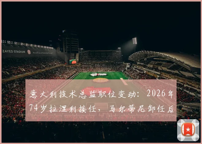 意大利技术总监职位变动：2026年74岁拉涅利接任，马尔蒂尼卸任后续分析