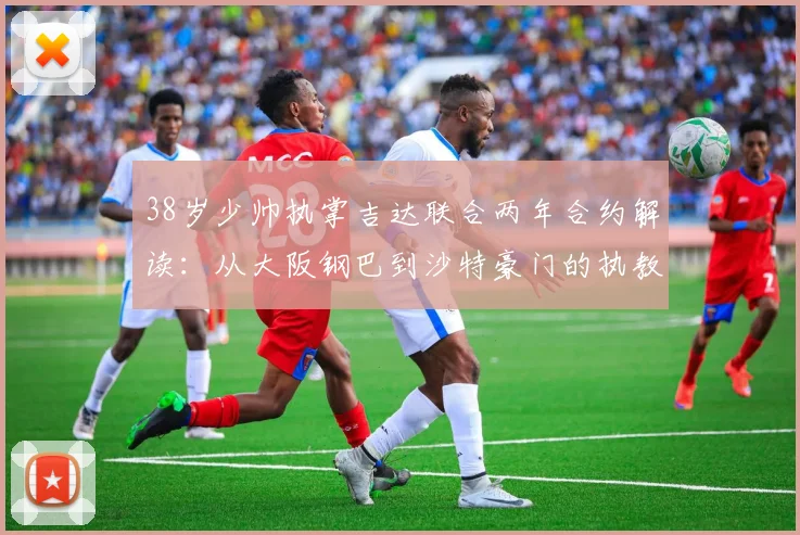 38岁少帅执掌吉达联合两年合约解读:从大阪钢巴到沙特豪门的执教前景与球队新赛季布局