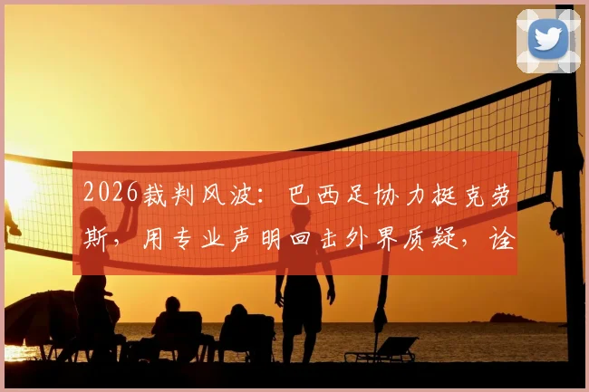 2026裁判风波：巴西足协力挺克劳斯，用专业声明回击外界质疑，诠释何为典范职业精神