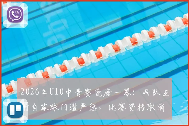 2026年U10中青赛荒唐一幕：两队互射自家球门遭严惩，比赛资格取消教练禁赛，青少年足球赛风警钟长鸣