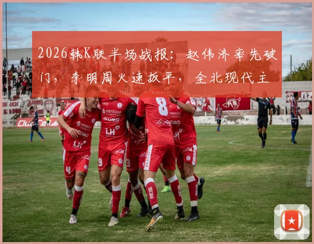 2026韩K联半场战报：赵伟济率先破门，李明周火速扳平，全北现代主场1-1仁川联
