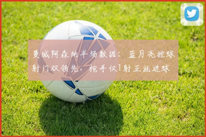曼城阿森纳半场数据：蓝月亮控球射门双领先，枪手仅1射正就进球