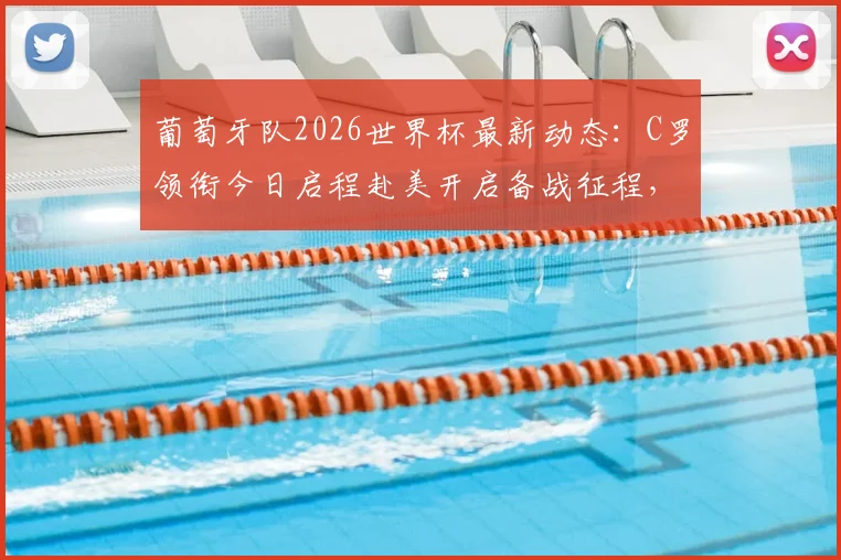 葡萄牙队2026世界杯最新动态：C罗领衔今日启程赴美开启备战征程，附热身赛与大名单前瞻
