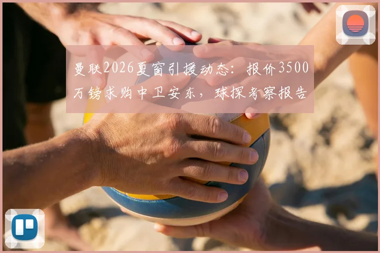 曼联2026夏窗引援动态:报价3500万镑求购中卫安东,球探考察报告与球员水平深度解析