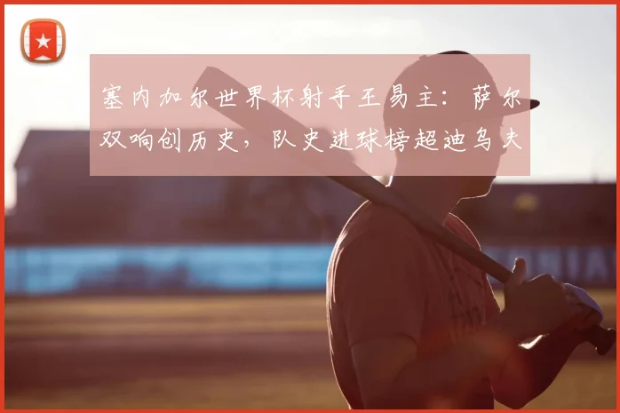 塞内加尔世界杯射手王易主：萨尔双响创历史，队史进球榜超迪乌夫登顶