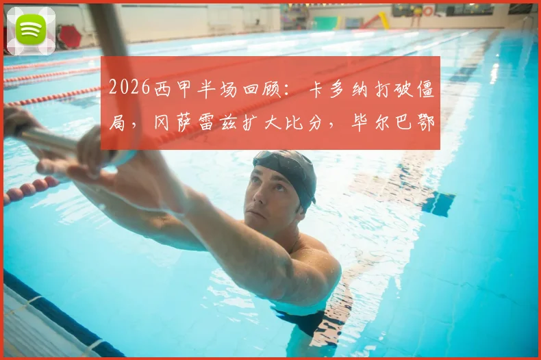 2026西甲半场回顾：卡多纳打破僵局，冈萨雷兹扩大比分，毕尔巴鄂竞技主场0-2落后比利亚雷亚尔