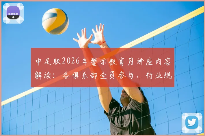 中足联2026年警示教育月讲座内容解读：各俱乐部全员参与，行业规范与俱乐部反应深度观察