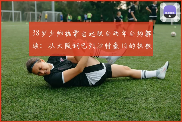 38岁少帅执掌吉达联合两年合约解读:从大阪钢巴到沙特豪门的执教前景与球队新赛季布局