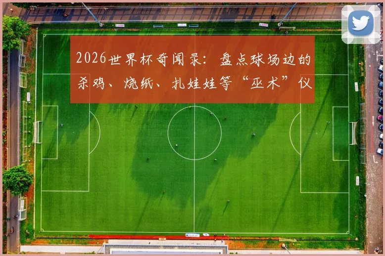 2026世界杯奇闻录：盘点球场边的杀鸡、烧纸、扎娃娃等“巫术”仪式