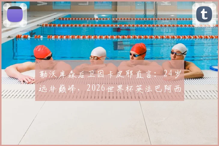 勒沃库森后卫因卡皮耶直言：24岁远非巅峰，2026世界杯英法巴阿西五大热门争冠