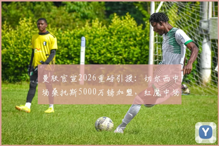曼联官宣2026重磅引援：切尔西中场桑托斯5000万镑加盟，红魔中场迎来关键补强