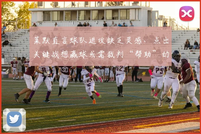 莱默直言球队进攻缺乏灵感，点出关键战想赢球或需裁判“帮助”的深层原因