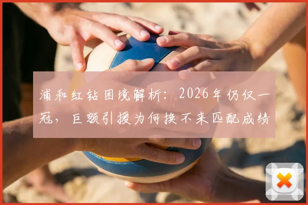 浦和红钻困境解析：2026年仍仅一冠，巨额引援为何换不来匹配成绩？从高层策略到球队管理深度探讨