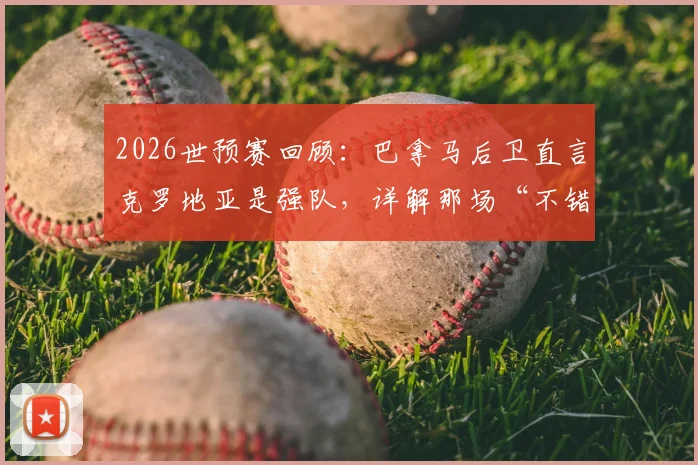 2026世预赛回顾：巴拿马后卫直言克罗地亚是强队，详解那场“不错”的比赛过程