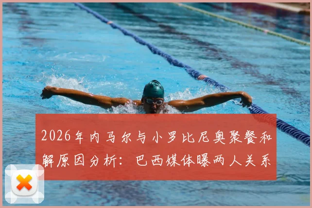 2026年内马尔与小罗比尼奥聚餐和解原因分析：巴西媒体曝两人关系现状及过往矛盾梳理