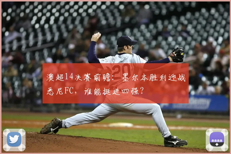 澳超14决赛前瞻:墨尔本胜利迎战悉尼FC,谁能挺进四强?