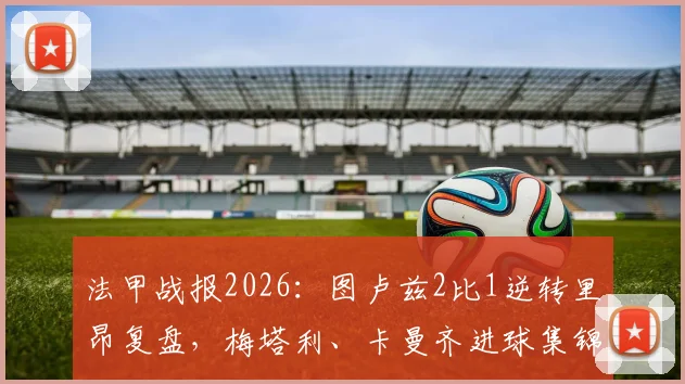 法甲战报2026:图卢兹2比1逆转里昂复盘,梅塔利、卡曼齐进球集锦与战术解析