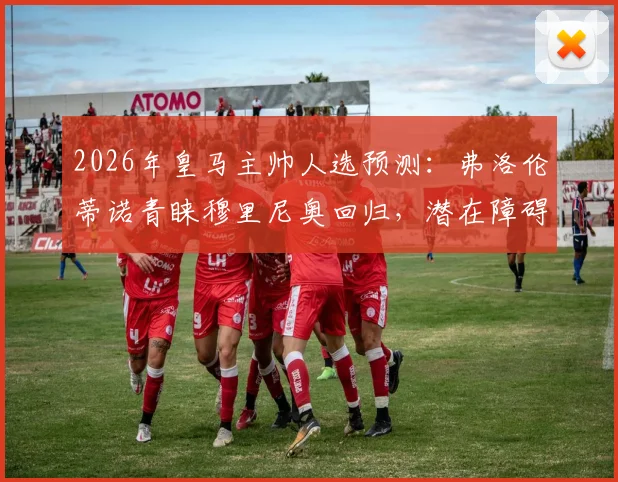 2026年皇马主帅人选预测：弗洛伦蒂诺青睐穆里尼奥回归，潜在障碍与条件全面分析