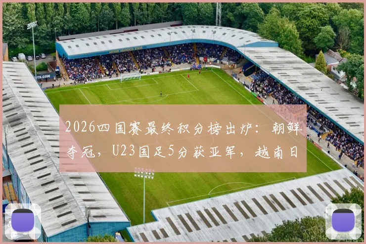 2026四国赛最终积分榜出炉:朝鲜夺冠,U23国足5分获亚军,越南日本位次几何?