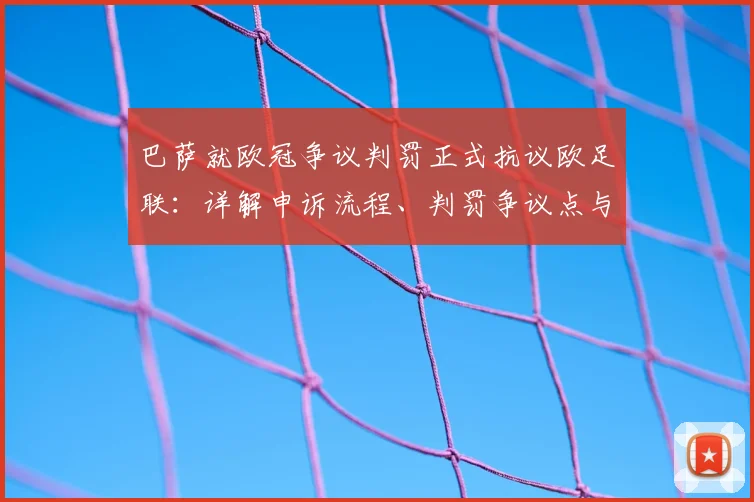 巴萨就欧冠争议判罚正式抗议欧足联：详解申诉流程、判罚争议点与最新进展预测