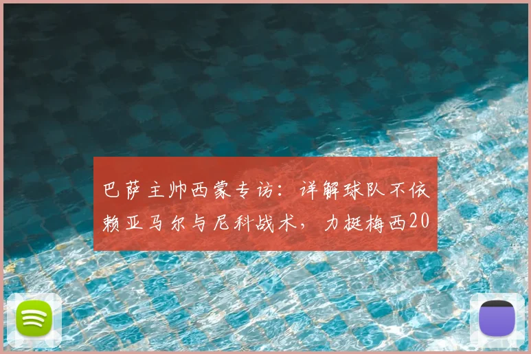 巴萨主帅西蒙专访：详解球队不依赖亚马尔与尼科战术，力挺梅西2026仍为世界最佳球员