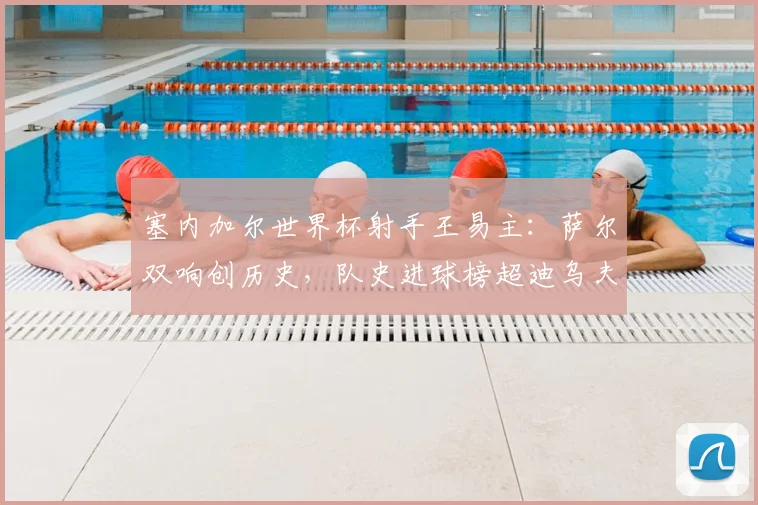 塞内加尔世界杯射手王易主：萨尔双响创历史，队史进球榜超迪乌夫登顶