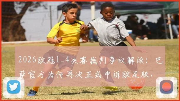 2026欧冠1_4决赛裁判争议解读：巴萨官方为何再次正式申诉欧足联，焦点判罚全解析