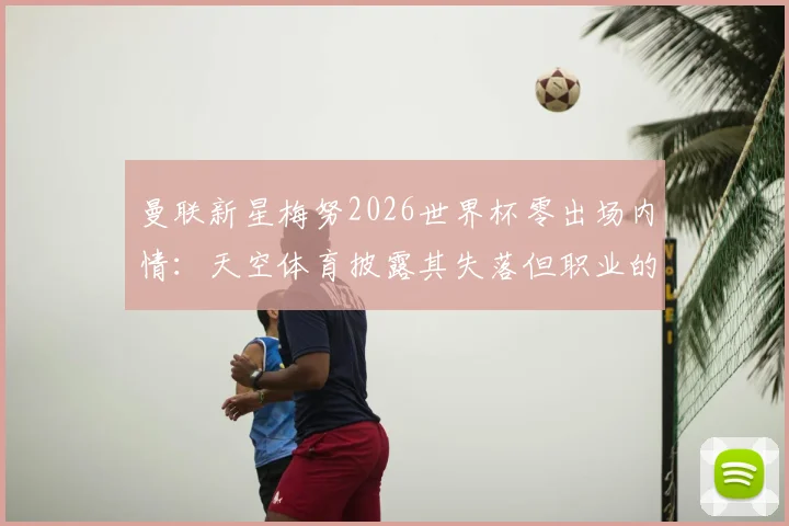 曼联新星梅努2026世界杯零出场内情：天空体育披露其失落但职业的态度与未来展望