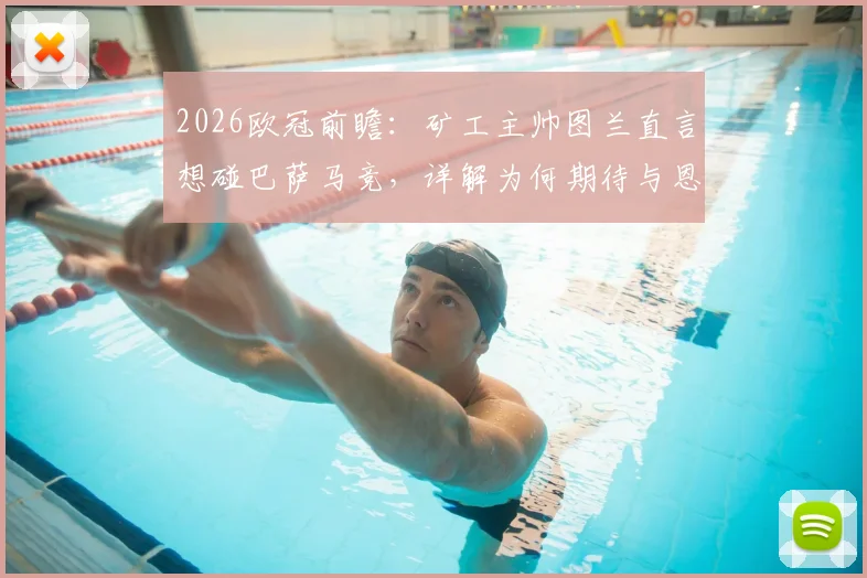 2026欧冠前瞻：矿工主帅图兰直言想碰巴萨马竞，详解为何期待与恩里克过招