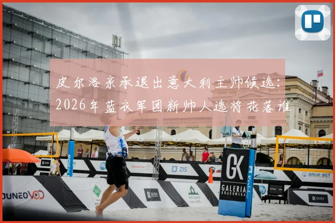 皮尔洛亲承退出意大利主帅候选:2026年蓝衣军团新帅人选将花落谁家?独家分析与未来展望