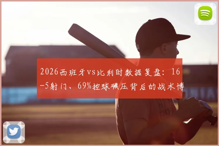 2026西班牙vs比利时数据复盘：16-5射门、69%控球碾压背后的战术博弈