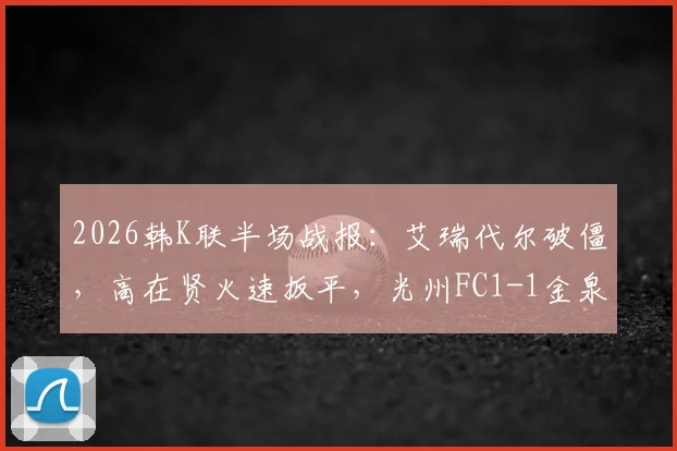 2026韩K联半场战报：艾瑞代尔破僵，高在贤火速扳平，光州FC1-1金泉尚武赛况回顾