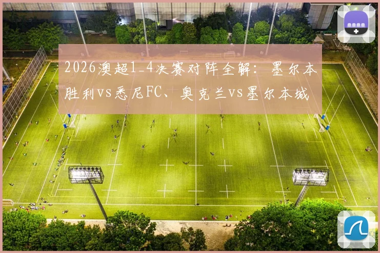 2026澳超1_4决赛对阵全解：墨尔本胜利vs悉尼FC、奥克兰vs墨尔本城，赛程看点与晋级前景分析
