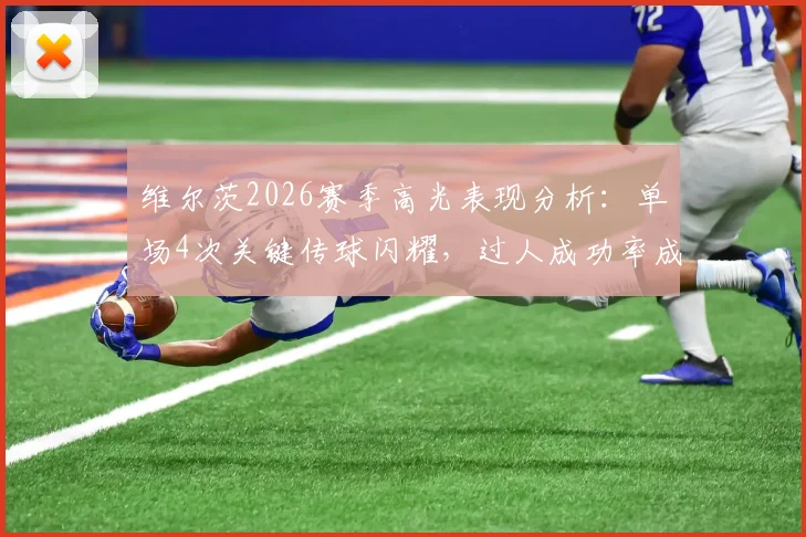 维尔茨2026赛季高光表现分析：单场4次关键传球闪耀，过人成功率成热议焦点