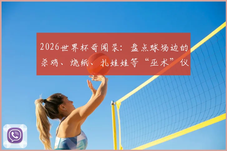 2026世界杯奇闻录:盘点球场边的杀鸡、烧纸、扎娃娃等“巫术”仪式