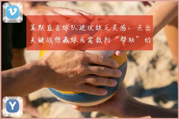 莱默直言球队进攻缺乏灵感,点出关键战想赢球或需裁判“帮助”的深层原因