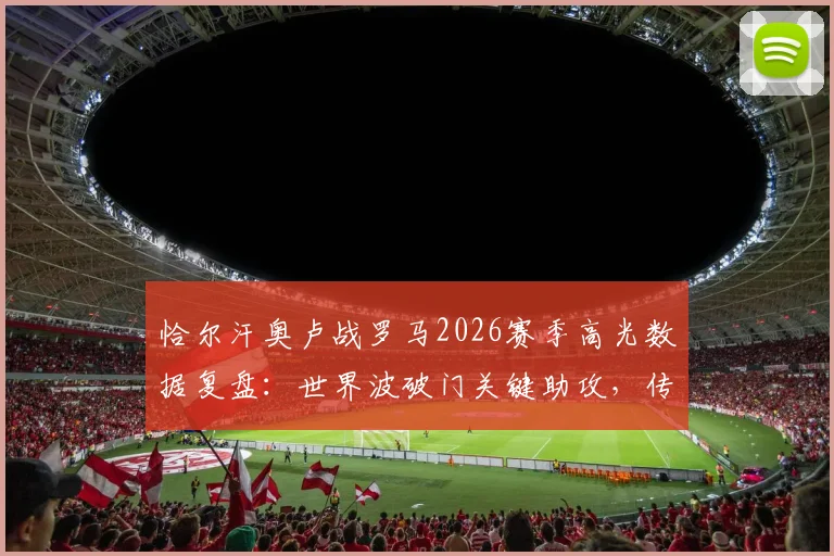 恰尔汗奥卢战罗马2026赛季高光数据复盘：世界波破门关键助攻，传球成功率高达91%详解