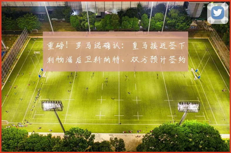 重磅！罗马诺确认：皇马接近签下利物浦后卫科纳特，双方预计签约至2026年