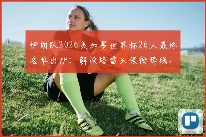 伊朗队2026美加墨世界杯26人最终名单出炉：解读塔雷米领衔锋线，阿兹蒙意外落选原因