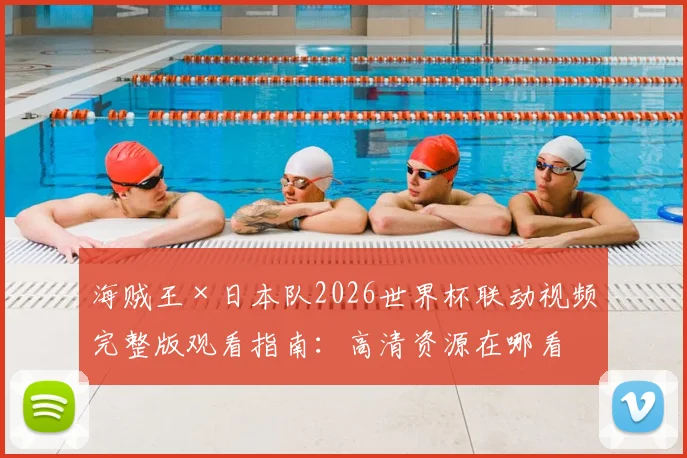 海贼王×日本队2026世界杯联动视频完整版观看指南：高清资源在哪看？角色与球员对应关系解析