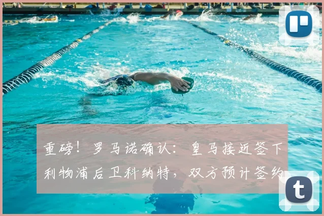 重磅！罗马诺确认：皇马接近签下利物浦后卫科纳特，双方预计签约至2026年