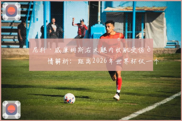 尼科·威廉姆斯右大腿内收肌受伤详情解析：距离2026年世界杯仅一个月，西班牙国家队前景如何？