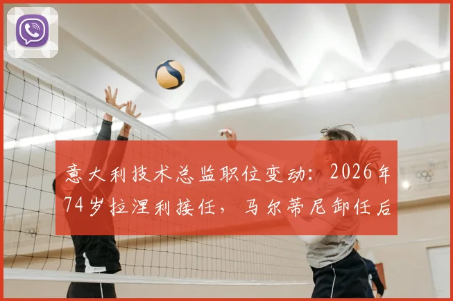 意大利技术总监职位变动：2026年74岁拉涅利接任，马尔蒂尼卸任后续分析