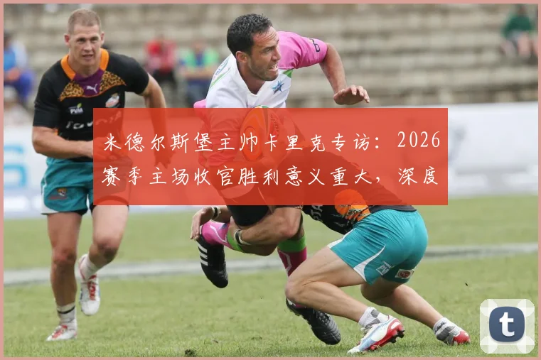 米德尔斯堡主帅卡里克专访：2026赛季主场收官胜利意义重大，深度解析其感谢俱乐部全员的背后故事