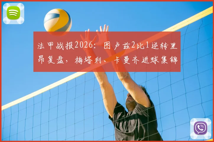 法甲战报2026：图卢兹2比1逆转里昂复盘，梅塔利、卡曼齐进球集锦与战术解析