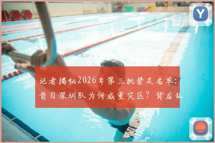 记者揭秘2026年第三批禁足名单：昔日深圳队为何成重灾区？背后乱象深度梳理