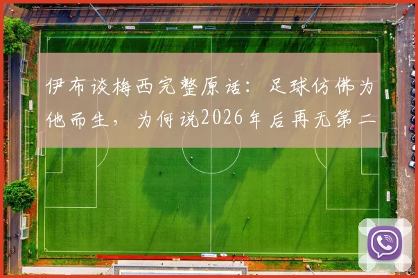 伊布谈梅西完整原话：足球仿佛为他而生，为何说2026年后再无第二人？深度解读足坛共识