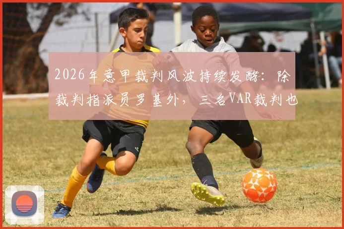 2026年意甲裁判风波持续发酵：除裁判指派员罗基外，三名VAR裁判也已立案接受调查