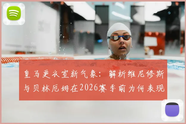 皇马更衣室新气象:解析维尼修斯与贝林厄姆在2026赛季前为何表现更佳,战术权重分配成关键